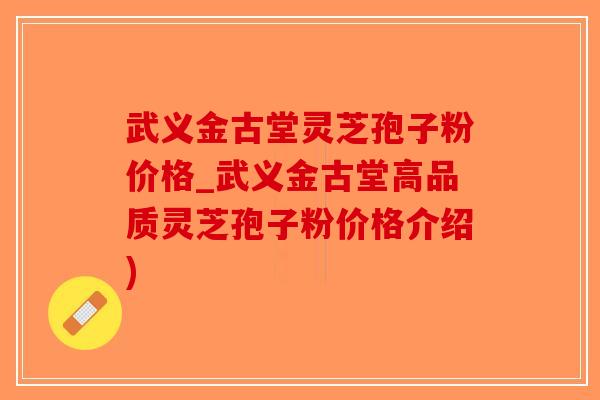 武义金古堂灵芝孢子粉价格_武义金古堂高品质灵芝孢子粉价格介绍)-第1张图片-破壁灵芝孢子粉研究指南