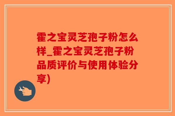 霍之宝灵芝孢子粉怎么样_霍之宝灵芝孢子粉品质评价与使用体验分享)-第1张图片-破壁灵芝孢子粉研究指南