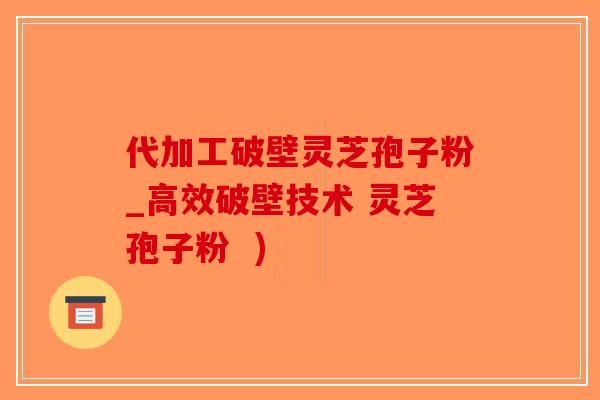 代加工破壁灵芝孢子粉_高效破壁技术 灵芝孢子粉  )-第1张图片-破壁灵芝孢子粉研究指南