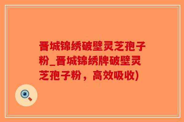 晋城锦绣破壁灵芝孢子粉_晋城锦绣牌破壁灵芝孢子粉，高效吸收)-第1张图片-破壁灵芝孢子粉研究指南