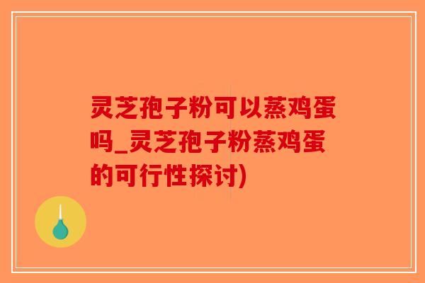 灵芝孢子粉可以蒸鸡蛋吗_灵芝孢子粉蒸鸡蛋的可行性探讨)-第1张图片-破壁灵芝孢子粉研究指南