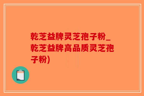 乾芝益牌灵芝孢子粉_乾芝益牌高品质灵芝孢子粉)-第1张图片-破壁灵芝孢子粉研究指南