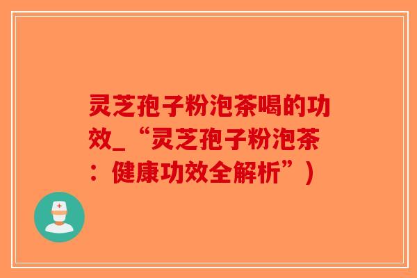 灵芝孢子粉泡茶喝的功效_“灵芝孢子粉泡茶：健康功效全解析”)-第1张图片-破壁灵芝孢子粉研究指南