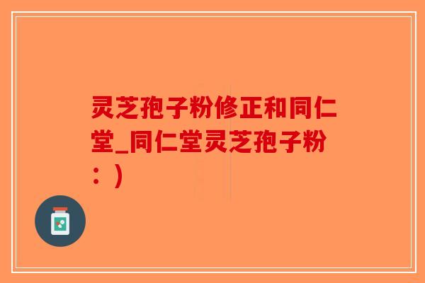 灵芝孢子粉修正和同仁堂_同仁堂灵芝孢子粉：)-第1张图片-破壁灵芝孢子粉研究指南