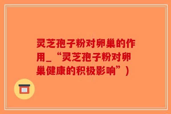 灵芝孢子粉对卵巢的作用_“灵芝孢子粉对卵巢健康的积极影响”)-第1张图片-破壁灵芝孢子粉研究指南 灵芝孢子粉对卵巢的作用_“灵芝孢子粉对卵巢健康的积极影响”)-第1张图片-破壁灵芝孢子粉研究指南