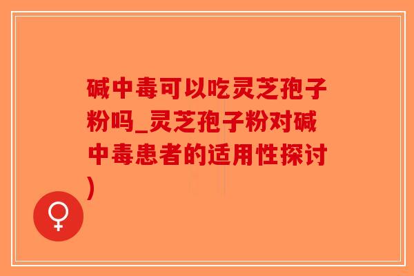 碱中毒可以吃灵芝孢子粉吗_灵芝孢子粉对碱中毒患者的适用性探讨)-第1张图片-破壁灵芝孢子粉研究指南