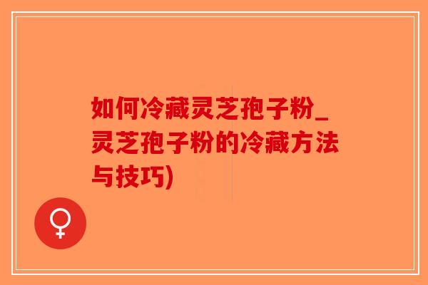 如何冷藏灵芝孢子粉_灵芝孢子粉的冷藏方法与技巧)-第1张图片-破壁灵芝孢子粉研究指南
