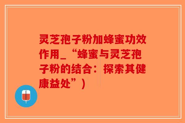 灵芝孢子粉加蜂蜜功效作用_“蜂蜜与灵芝孢子粉的结合:探索其健康益处”)-第1张图片-破壁灵芝孢子粉研究指南 灵芝孢子粉加蜂蜜功效作用_“蜂蜜与灵芝孢子粉的结合:探索其健康益处”)-第1张图片-破壁灵芝孢子粉研究指南