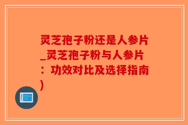 灵芝孢子粉还是人参片_灵芝孢子粉与人参片：功效对比及选择指南)-第1张图片-破壁灵芝孢子粉研究指南
