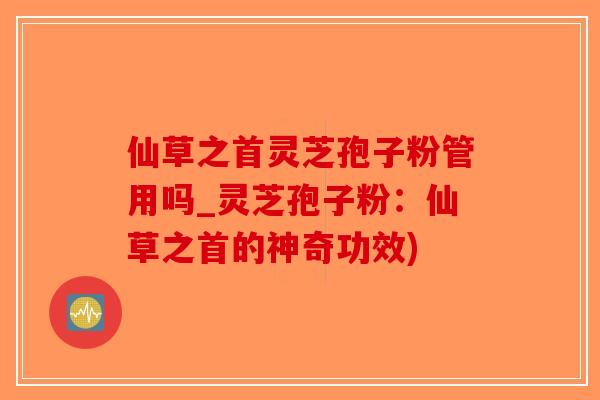 仙草之首灵芝孢子粉管用吗_灵芝孢子粉：仙草之首的神奇功效)-第1张图片-破壁灵芝孢子粉研究指南