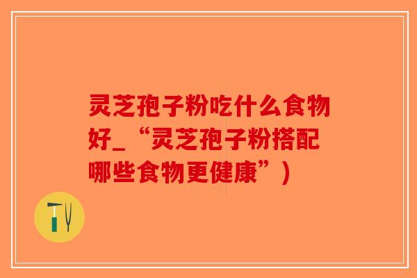 灵芝孢子粉吃什么食物好_“灵芝孢子粉搭配哪些食物更健康”)-第1张图片-破壁灵芝孢子粉研究指南 灵芝孢子粉吃什么食物好_“灵芝孢子粉搭配哪些食物更健康”)-第1张图片-破壁灵芝孢子粉研究指南