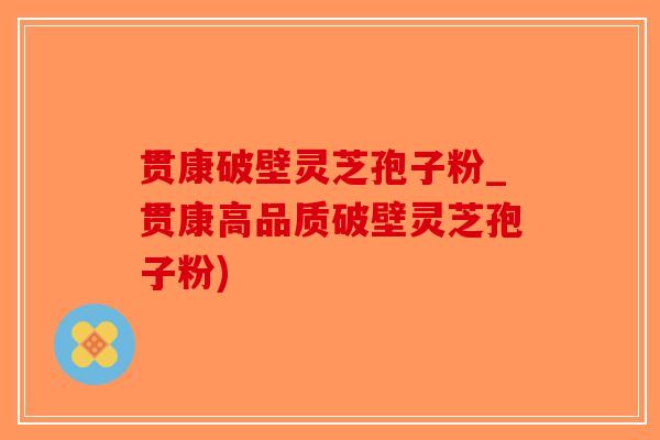 贯康破壁灵芝孢子粉_贯康高品质破壁灵芝孢子粉)-第1张图片-破壁灵芝孢子粉研究指南
