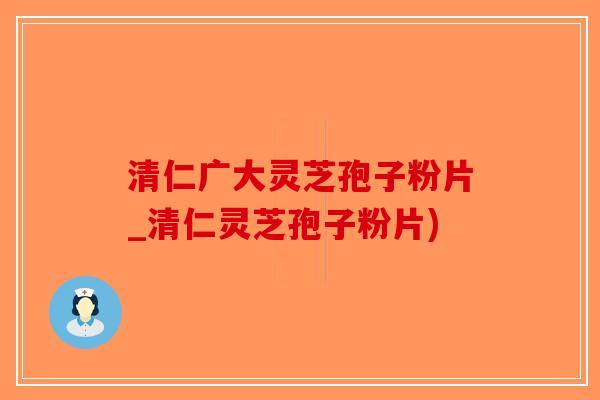 清仁广大灵芝孢子粉片_清仁灵芝孢子粉片)-第1张图片-破壁灵芝孢子粉研究指南