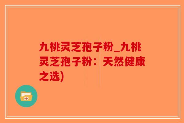 九桃灵芝孢子粉_九桃灵芝孢子粉:天然健康之选)-第1张图片-破壁灵芝孢子粉研究指南 九桃灵芝孢子粉_九桃灵芝孢子粉:天然健康之选)-第1张图片-破壁灵芝孢子粉研究指南