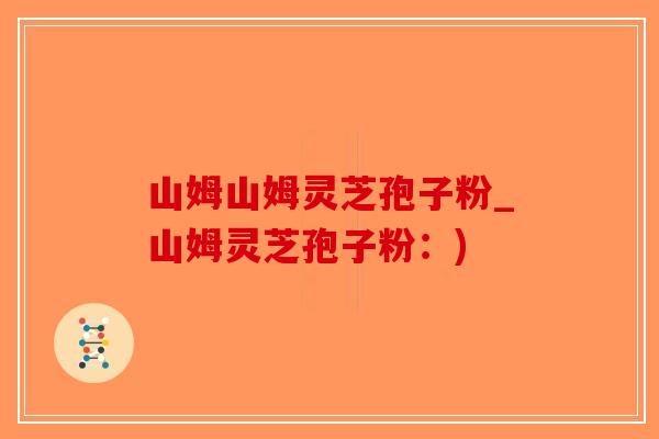 山姆山姆灵芝孢子粉_山姆灵芝孢子粉:)-第1张图片-破壁灵芝孢子粉研究指南 山姆山姆灵芝孢子粉_山姆灵芝孢子粉:)-第1张图片-破壁灵芝孢子粉研究指南