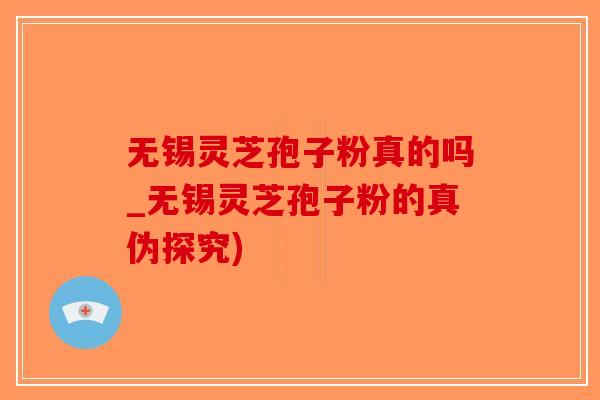 无锡灵芝孢子粉真的吗_无锡灵芝孢子粉的真伪探究)-第1张图片-破壁灵芝孢子粉研究指南