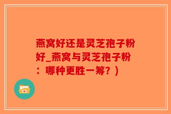 燕窝好还是灵芝孢子粉好_燕窝与灵芝孢子粉:哪种更胜一筹?)-第1张图片-破壁灵芝孢子粉研究指南 燕窝好还是灵芝孢子粉好_燕窝与灵芝孢子粉:哪种更胜一筹?)-第1张图片-破壁灵芝孢子粉研究指南