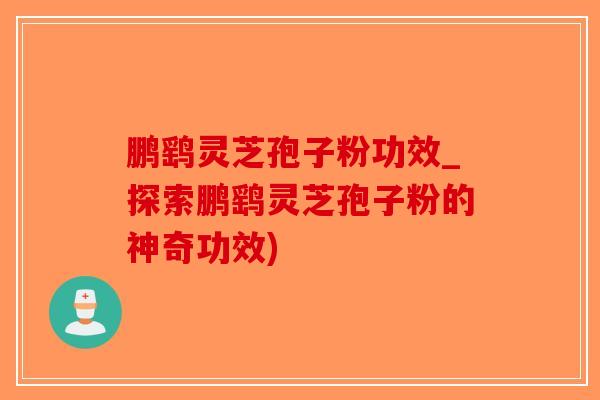 鹏鹞灵芝孢子粉功效_探索鹏鹞灵芝孢子粉的神奇功效)-第1张图片-破壁灵芝孢子粉研究指南 鹏鹞灵芝孢子粉功效_探索鹏鹞灵芝孢子粉的神奇功效)-第1张图片-破壁灵芝孢子粉研究指南