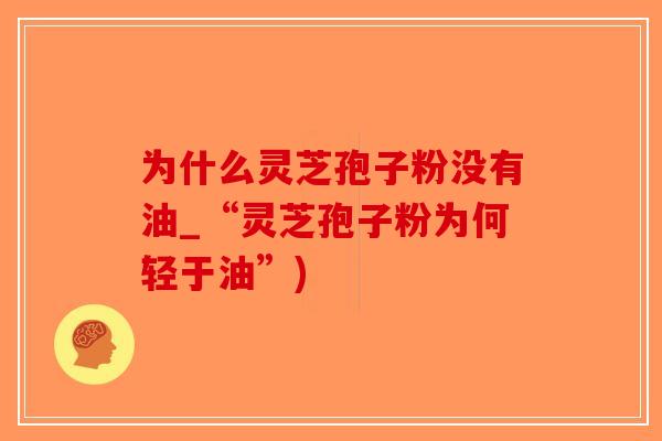 为什么灵芝孢子粉没有油_“灵芝孢子粉为何轻于油”)-第1张图片-破壁灵芝孢子粉研究指南 为什么灵芝孢子粉没有油_“灵芝孢子粉为何轻于油”)-第1张图片-破壁灵芝孢子粉研究指南
