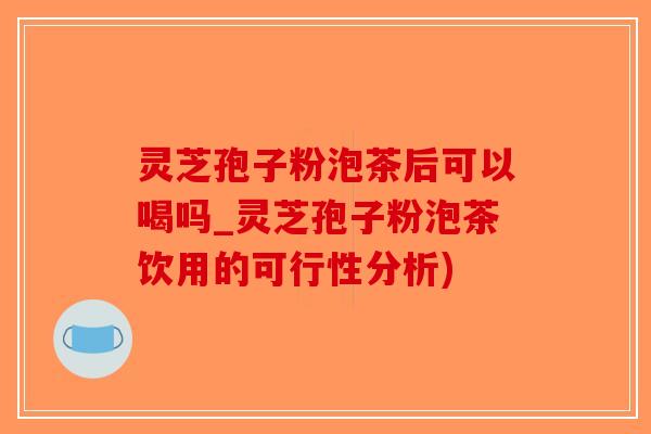 灵芝孢子粉泡茶后可以喝吗_灵芝孢子粉泡茶饮用的可行性分析)-第1张图片-破壁灵芝孢子粉研究指南