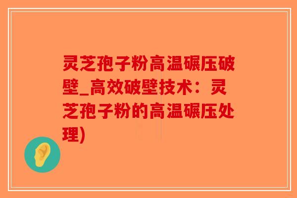 灵芝孢子粉高温碾压破壁_高效破壁技术：灵芝孢子粉的高温碾压处理)-第1张图片-破壁灵芝孢子粉研究指南