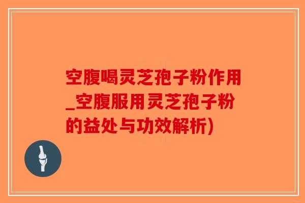空腹喝灵芝孢子粉作用_空腹服用灵芝孢子粉的益处与功效解析)-第1张图片-破壁灵芝孢子粉研究指南