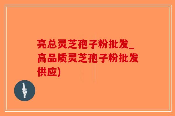 亮总灵芝孢子粉批发_高品质灵芝孢子粉批发供应)-第1张图片-破壁灵芝孢子粉研究指南