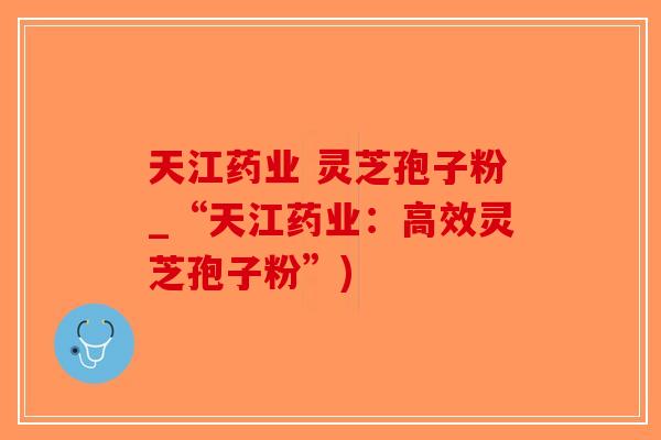 天江药业 灵芝孢子粉_“天江药业：高效灵芝孢子粉”)-第1张图片-破壁灵芝孢子粉研究指南