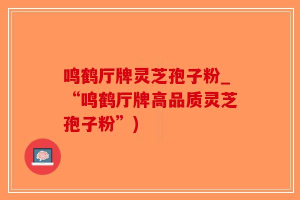 鸣鹤厅牌灵芝孢子粉_“鸣鹤厅牌高品质灵芝孢子粉”)-第1张图片-破壁灵芝孢子粉研究指南 鸣鹤厅牌灵芝孢子粉_“鸣鹤厅牌高品质灵芝孢子粉”)-第1张图片-破壁灵芝孢子粉研究指南