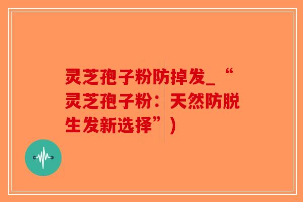 灵芝孢子粉防掉发_“灵芝孢子粉：天然防脱生发新选择”)-第1张图片-破壁灵芝孢子粉研究指南
