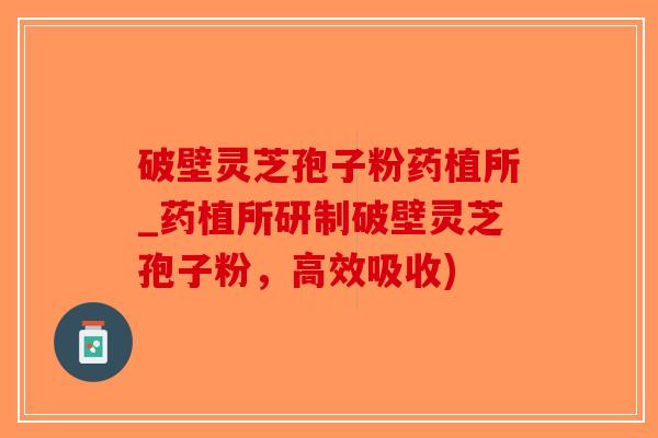 破壁灵芝孢子粉药植所_药植所研制破壁灵芝孢子粉，高效吸收)-第1张图片-破壁灵芝孢子粉研究指南