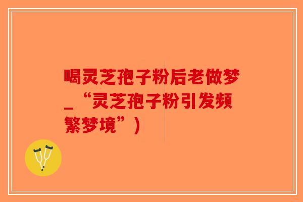 喝灵芝孢子粉后老做梦_“灵芝孢子粉引发频繁梦境”)-第1张图片-破壁灵芝孢子粉研究指南