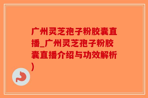 广州灵芝孢子粉胶囊直播_广州灵芝孢子粉胶囊直播介绍与功效解析)-第1张图片-破壁灵芝孢子粉研究指南