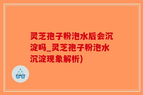 灵芝孢子粉泡水后会沉淀吗_灵芝孢子粉泡水沉淀现象解析)-第1张图片-破壁灵芝孢子粉研究指南 灵芝孢子粉泡水后会沉淀吗_灵芝孢子粉泡水沉淀现象解析)-第1张图片-破壁灵芝孢子粉研究指南