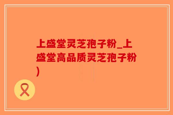 上盛堂灵芝孢子粉_上盛堂高品质灵芝孢子粉)-第1张图片-破壁灵芝孢子粉研究指南