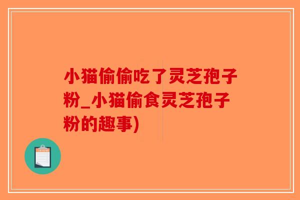 小猫偷偷吃了灵芝孢子粉_小猫偷食灵芝孢子粉的趣事)-第1张图片-破壁灵芝孢子粉研究指南 小猫偷偷吃了灵芝孢子粉_小猫偷食灵芝孢子粉的趣事)-第1张图片-破壁灵芝孢子粉研究指南