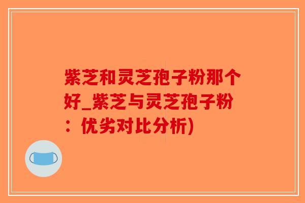 紫芝和灵芝孢子粉那个好_紫芝与灵芝孢子粉:优劣对比分析)-第1张图片-破壁灵芝孢子粉研究指南 紫芝和灵芝孢子粉那个好_紫芝与灵芝孢子粉:优劣对比分析)-第1张图片-破壁灵芝孢子粉研究指南