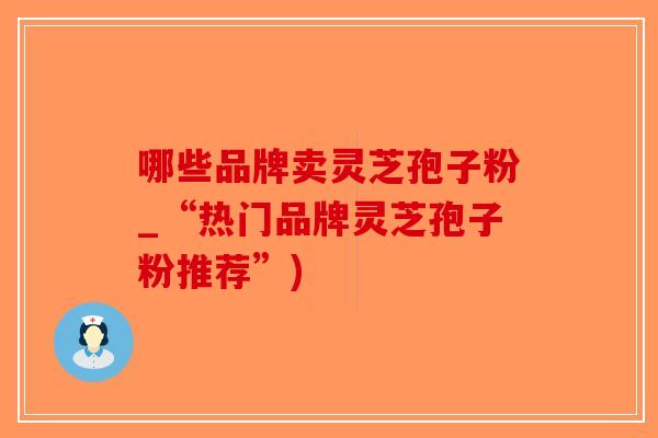 哪些品牌卖灵芝孢子粉_“热门品牌灵芝孢子粉推荐”)-第1张图片-破壁灵芝孢子粉研究指南 哪些品牌卖灵芝孢子粉_“热门品牌灵芝孢子粉推荐”)-第1张图片-破壁灵芝孢子粉研究指南