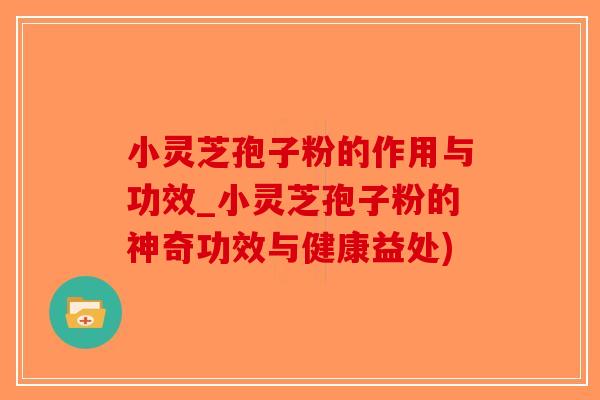 小灵芝孢子粉的作用与功效_小灵芝孢子粉的神奇功效与健康益处)-第1张图片-破壁灵芝孢子粉研究指南 小灵芝孢子粉的作用与功效_小灵芝孢子粉的神奇功效与健康益处)-第1张图片-破壁灵芝孢子粉研究指南