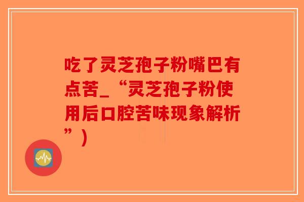 吃了灵芝孢子粉嘴巴有点苦_“灵芝孢子粉使用后口腔苦味现象解析”)-第1张图片-破壁灵芝孢子粉研究指南 吃了灵芝孢子粉嘴巴有点苦_“灵芝孢子粉使用后口腔苦味现象解析”)-第1张图片-破壁灵芝孢子粉研究指南