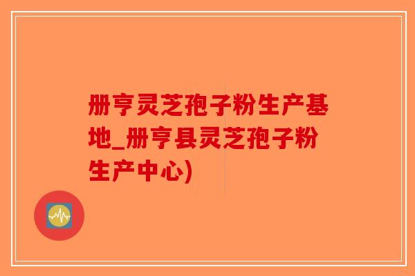 册亨灵芝孢子粉生产基地_册亨县灵芝孢子粉生产中心)-第1张图片-破壁灵芝孢子粉研究指南