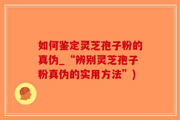 如何鉴定灵芝孢子粉的真伪_“辨别灵芝孢子粉真伪的实用方法”)-第1张图片-破壁灵芝孢子粉研究指南