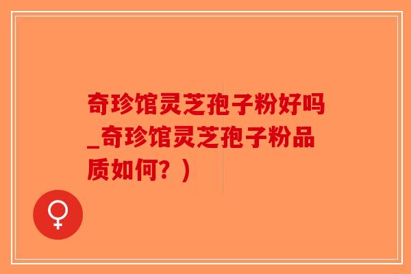 奇珍馆灵芝孢子粉好吗_奇珍馆灵芝孢子粉品质如何？)-第1张图片-破壁灵芝孢子粉研究指南