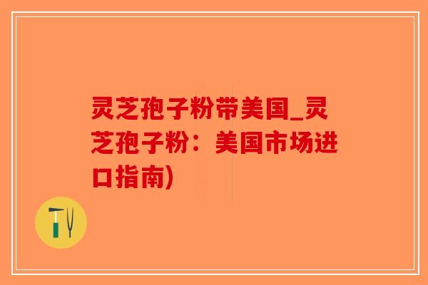 灵芝孢子粉带美国_灵芝孢子粉：美国市场进口指南)-第1张图片-破壁灵芝孢子粉研究指南