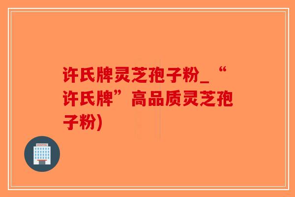 许氏牌灵芝孢子粉_“许氏牌”高品质灵芝孢子粉)-第1张图片-破壁灵芝孢子粉研究指南 许氏牌灵芝孢子粉_“许氏牌”高品质灵芝孢子粉)-第1张图片-破壁灵芝孢子粉研究指南