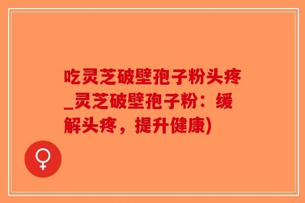 吃灵芝破壁孢子粉头疼_灵芝破壁孢子粉：缓解头疼，提升健康)-第1张图片-破壁灵芝孢子粉研究指南