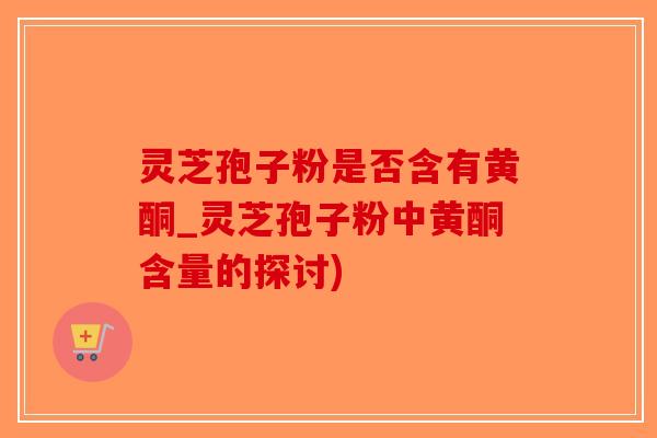 灵芝孢子粉是否含有黄酮_灵芝孢子粉中黄酮含量的探讨)-第1张图片-破壁灵芝孢子粉研究指南