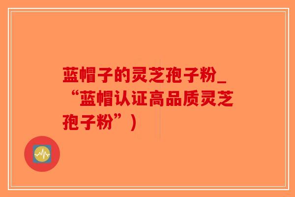 蓝帽子的灵芝孢子粉_“蓝帽认证高品质灵芝孢子粉”)-第1张图片-破壁灵芝孢子粉研究指南