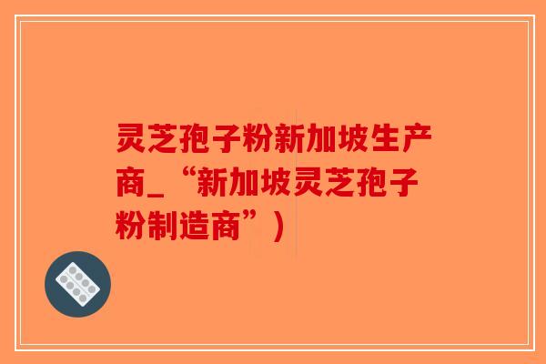 灵芝孢子粉新加坡生产商_“新加坡灵芝孢子粉制造商”)-第1张图片-破壁灵芝孢子粉研究指南