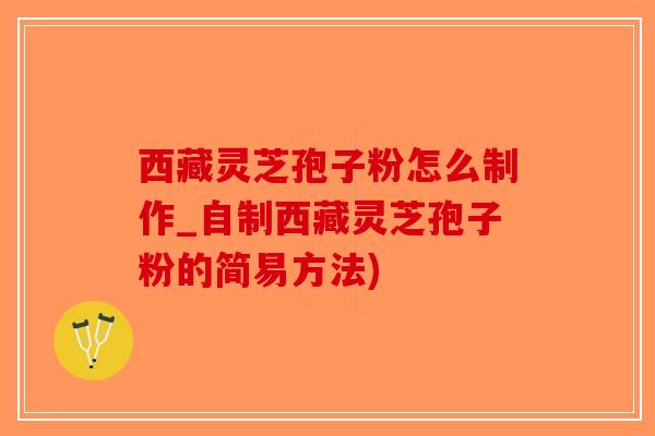西藏灵芝孢子粉怎么制作_自制西藏灵芝孢子粉的简易方法)-第1张图片-破壁灵芝孢子粉研究指南